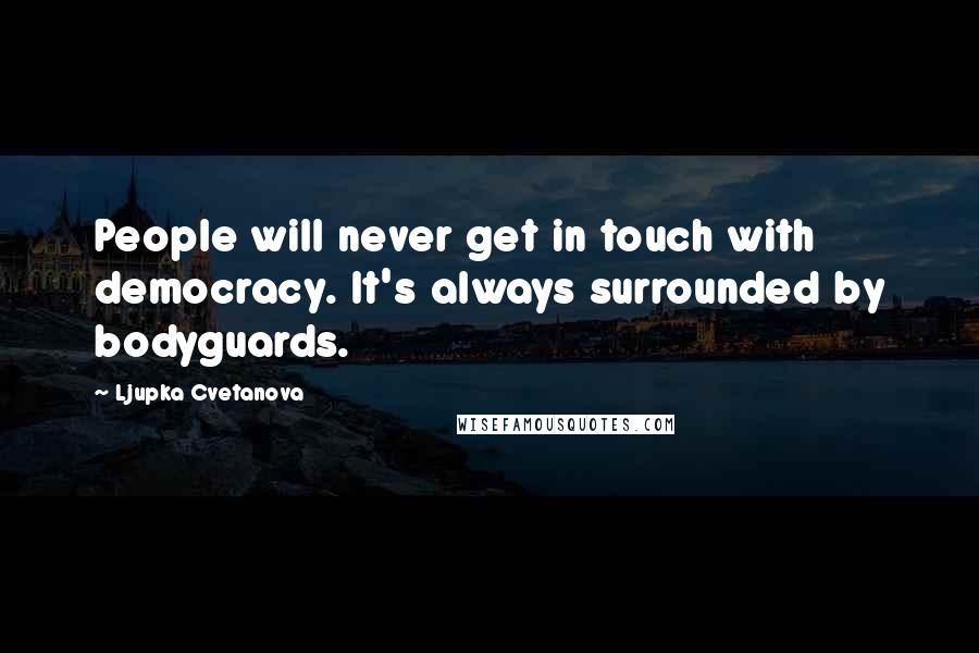 Ljupka Cvetanova Quotes: People will never get in touch with democracy. It's always surrounded by bodyguards.