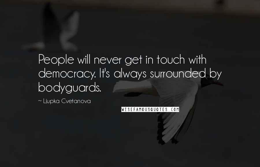 Ljupka Cvetanova Quotes: People will never get in touch with democracy. It's always surrounded by bodyguards.