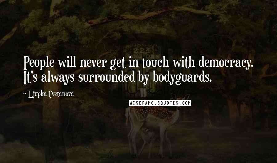 Ljupka Cvetanova Quotes: People will never get in touch with democracy. It's always surrounded by bodyguards.