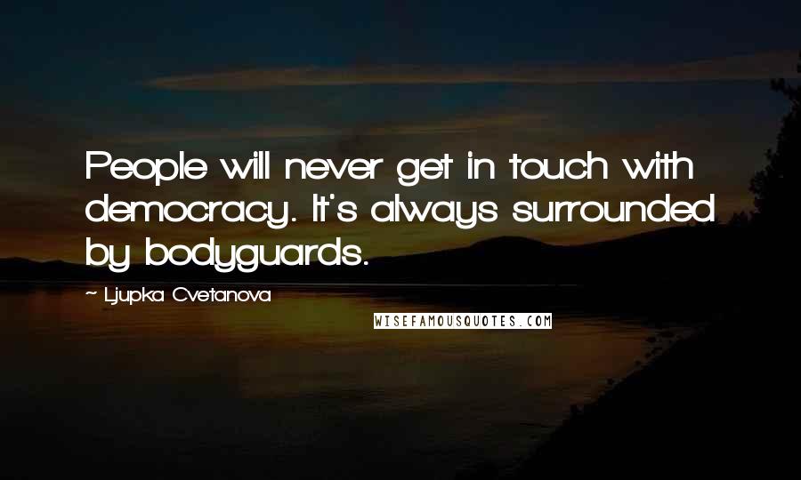 Ljupka Cvetanova Quotes: People will never get in touch with democracy. It's always surrounded by bodyguards.