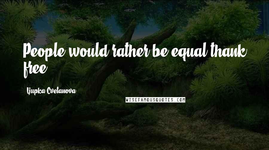 Ljupka Cvetanova Quotes: People would rather be equal thank free.