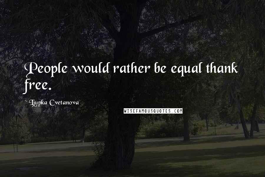 Ljupka Cvetanova Quotes: People would rather be equal thank free.
