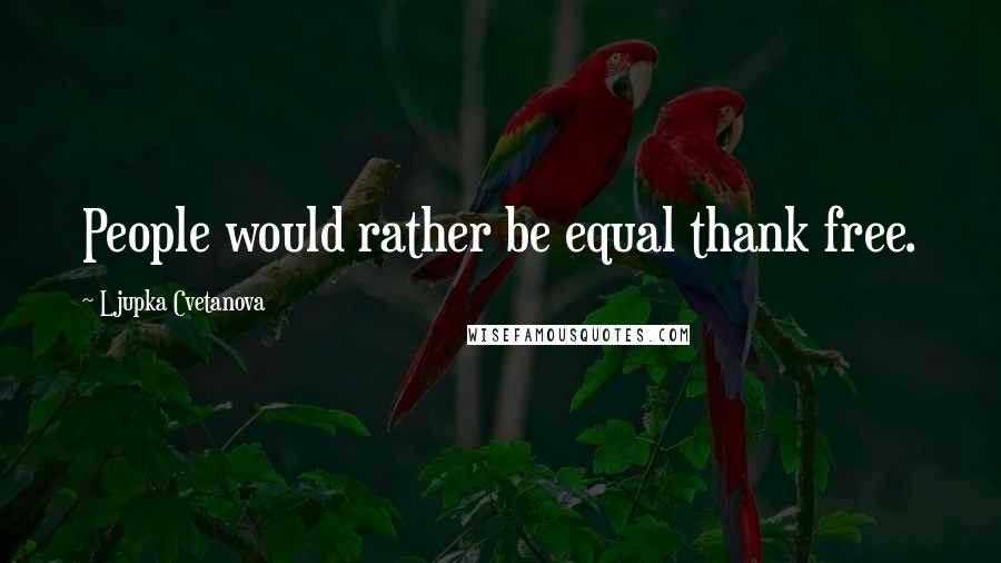 Ljupka Cvetanova Quotes: People would rather be equal thank free.