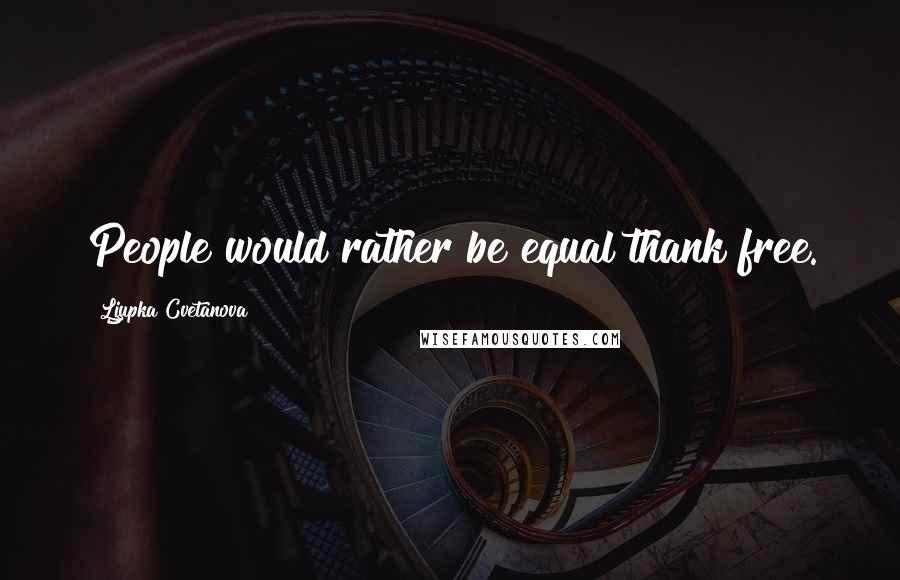 Ljupka Cvetanova Quotes: People would rather be equal thank free.