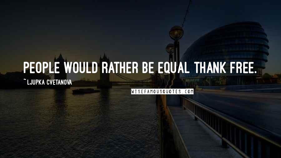 Ljupka Cvetanova Quotes: People would rather be equal thank free.