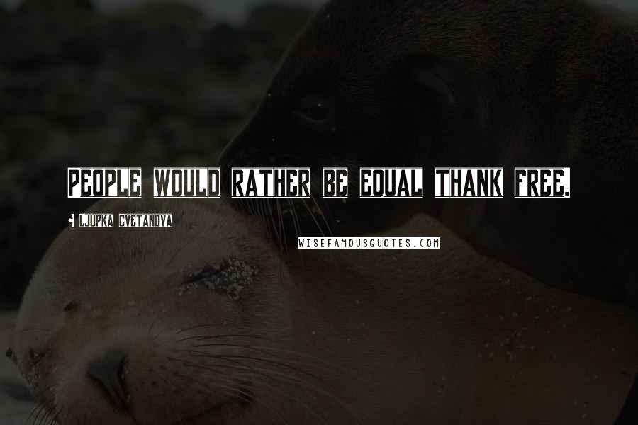 Ljupka Cvetanova Quotes: People would rather be equal thank free.