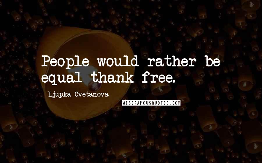 Ljupka Cvetanova Quotes: People would rather be equal thank free.