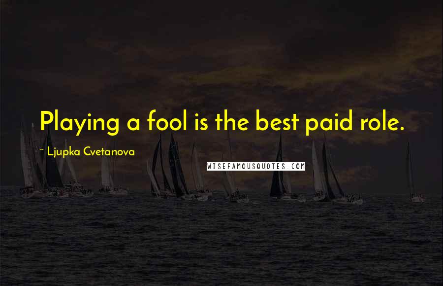 Ljupka Cvetanova Quotes: Playing a fool is the best paid role.