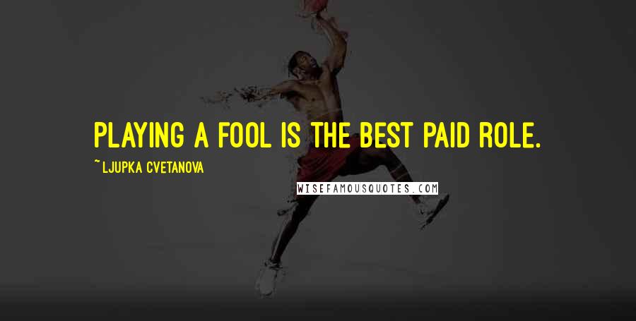 Ljupka Cvetanova Quotes: Playing a fool is the best paid role.