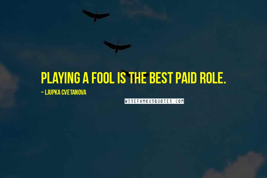 Ljupka Cvetanova Quotes: Playing a fool is the best paid role.