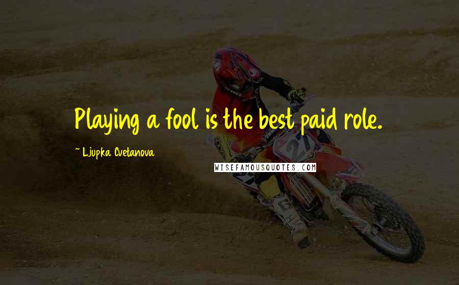 Ljupka Cvetanova Quotes: Playing a fool is the best paid role.