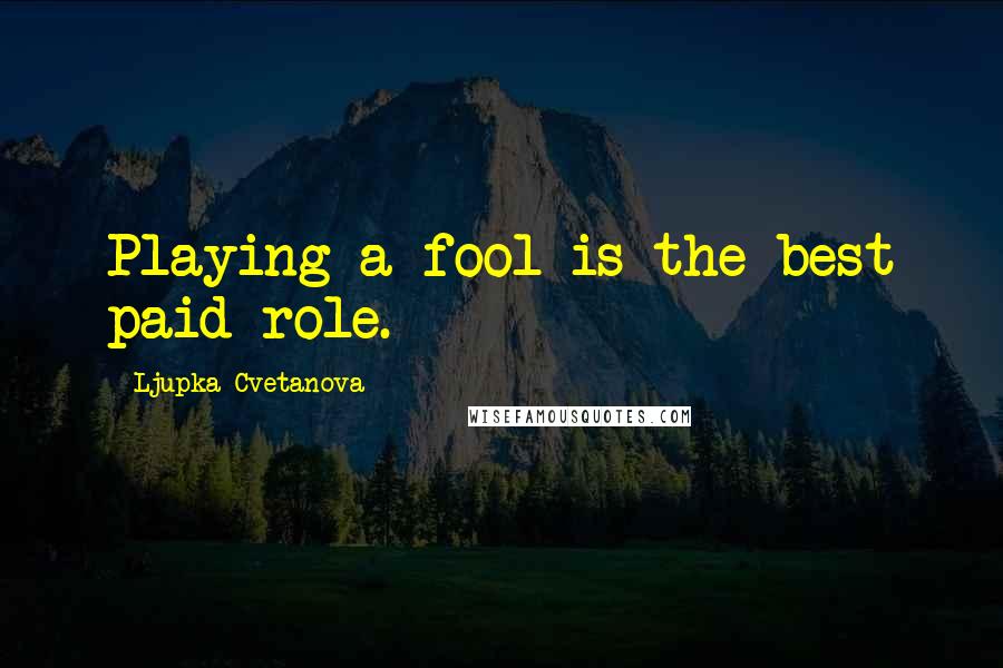 Ljupka Cvetanova Quotes: Playing a fool is the best paid role.