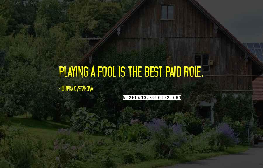 Ljupka Cvetanova Quotes: Playing a fool is the best paid role.