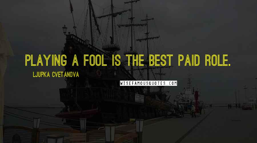 Ljupka Cvetanova Quotes: Playing a fool is the best paid role.