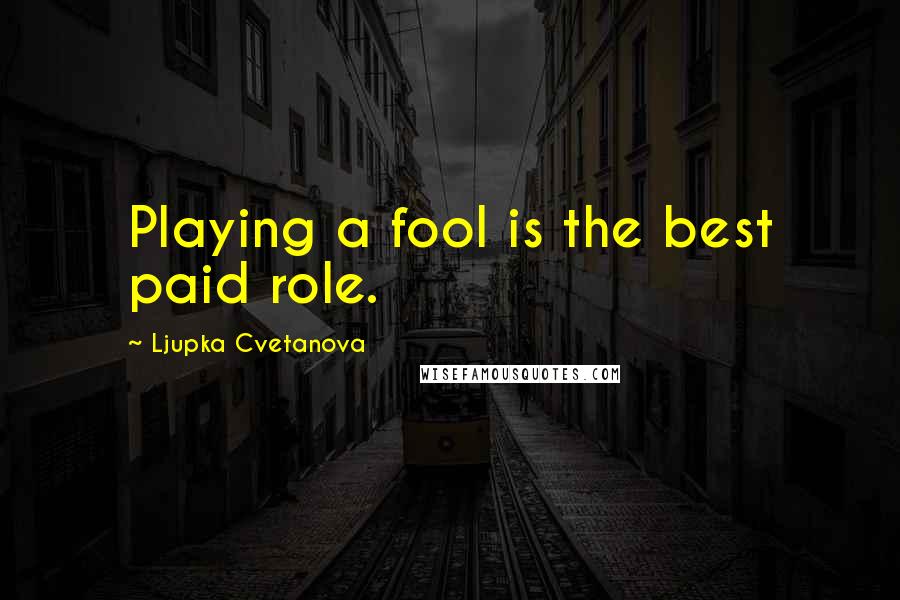 Ljupka Cvetanova Quotes: Playing a fool is the best paid role.