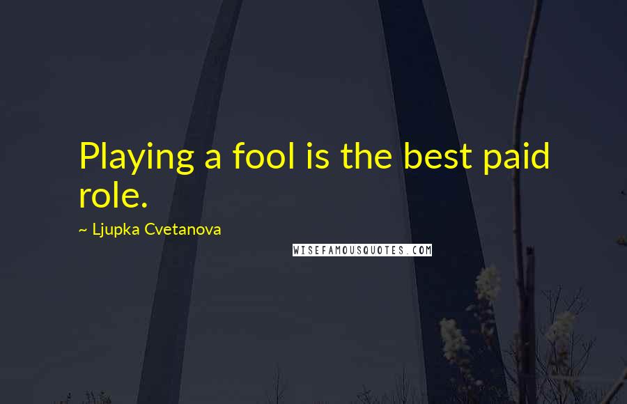 Ljupka Cvetanova Quotes: Playing a fool is the best paid role.