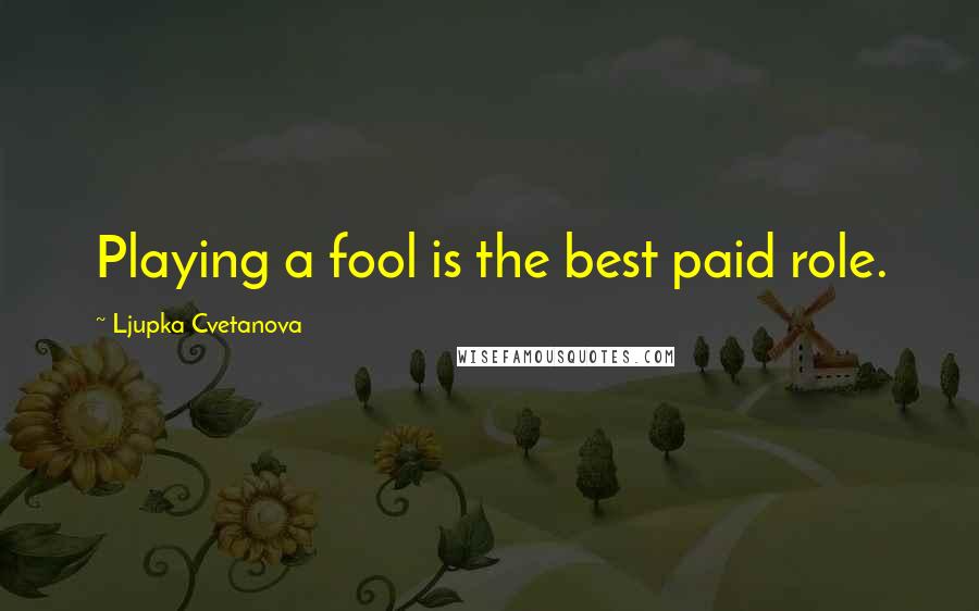 Ljupka Cvetanova Quotes: Playing a fool is the best paid role.