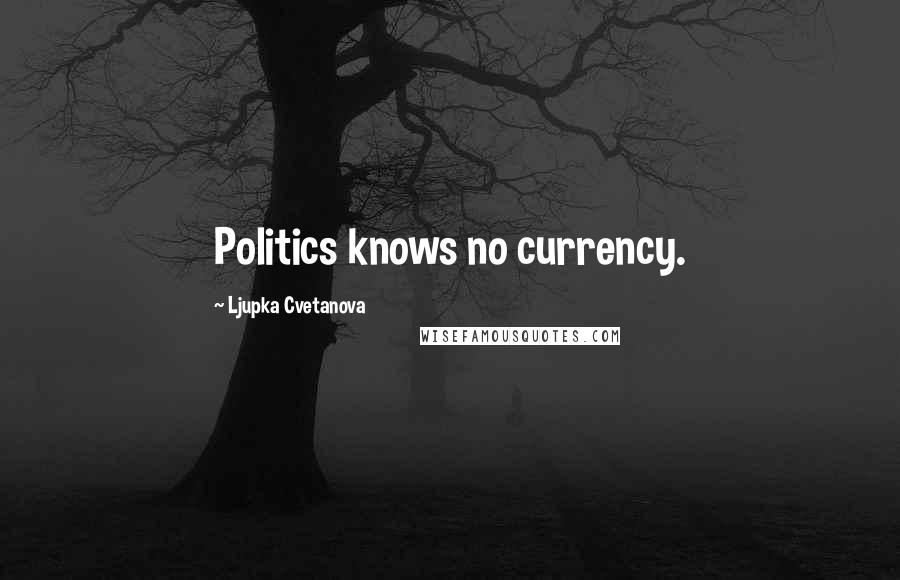 Ljupka Cvetanova Quotes: Politics knows no currency.