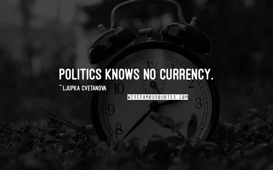 Ljupka Cvetanova Quotes: Politics knows no currency.