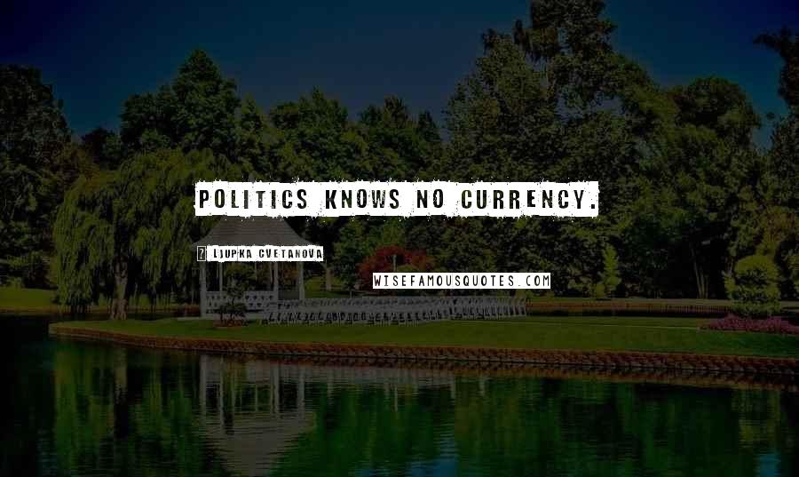 Ljupka Cvetanova Quotes: Politics knows no currency.