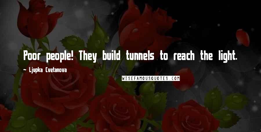 Ljupka Cvetanova Quotes: Poor people! They build tunnels to reach the light.