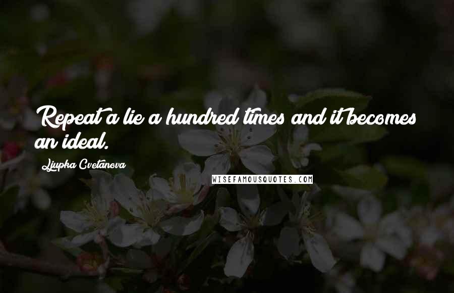 Ljupka Cvetanova Quotes: Repeat a lie a hundred times and it becomes an ideal.