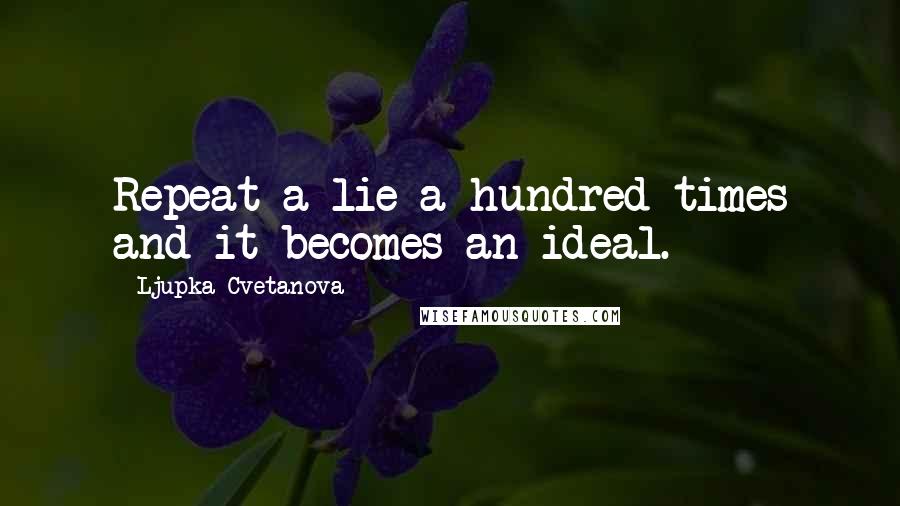 Ljupka Cvetanova Quotes: Repeat a lie a hundred times and it becomes an ideal.