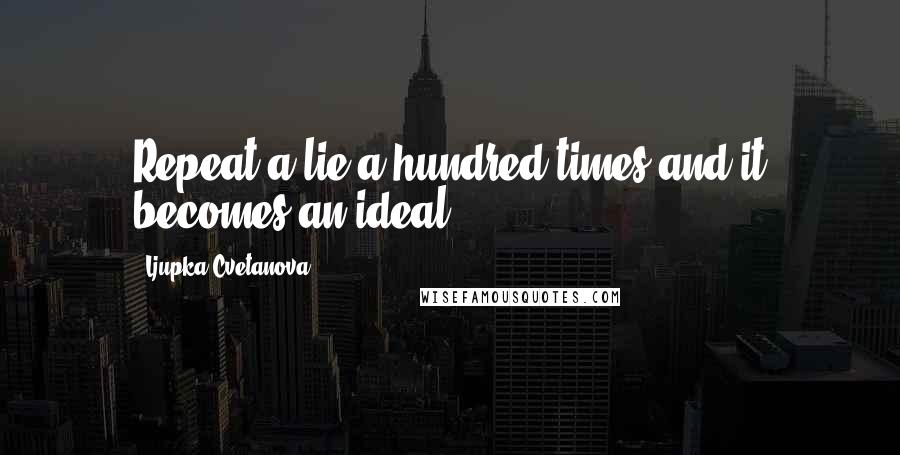 Ljupka Cvetanova Quotes: Repeat a lie a hundred times and it becomes an ideal.