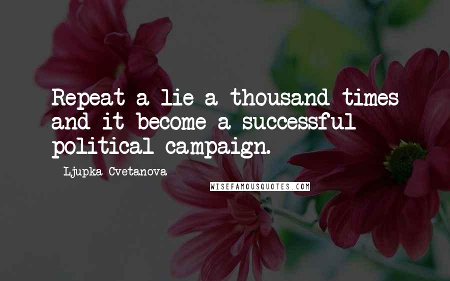 Ljupka Cvetanova Quotes: Repeat a lie a thousand times and it become a successful political campaign.