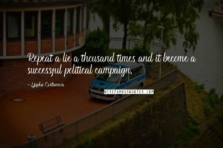 Ljupka Cvetanova Quotes: Repeat a lie a thousand times and it become a successful political campaign.