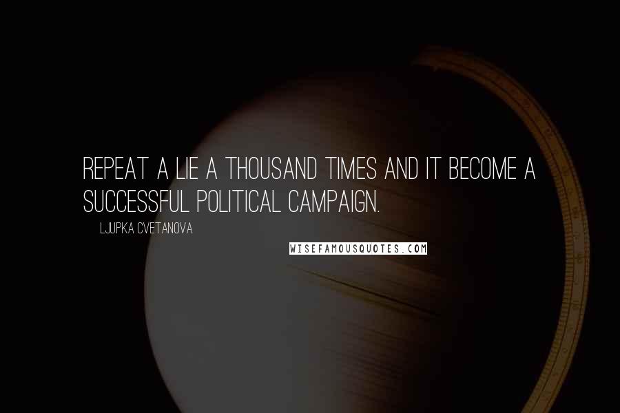 Ljupka Cvetanova Quotes: Repeat a lie a thousand times and it become a successful political campaign.