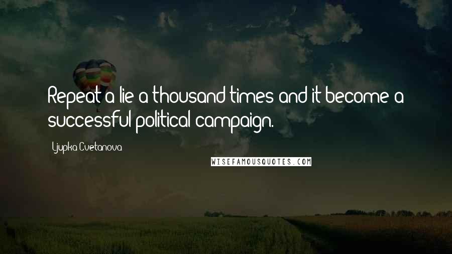 Ljupka Cvetanova Quotes: Repeat a lie a thousand times and it become a successful political campaign.