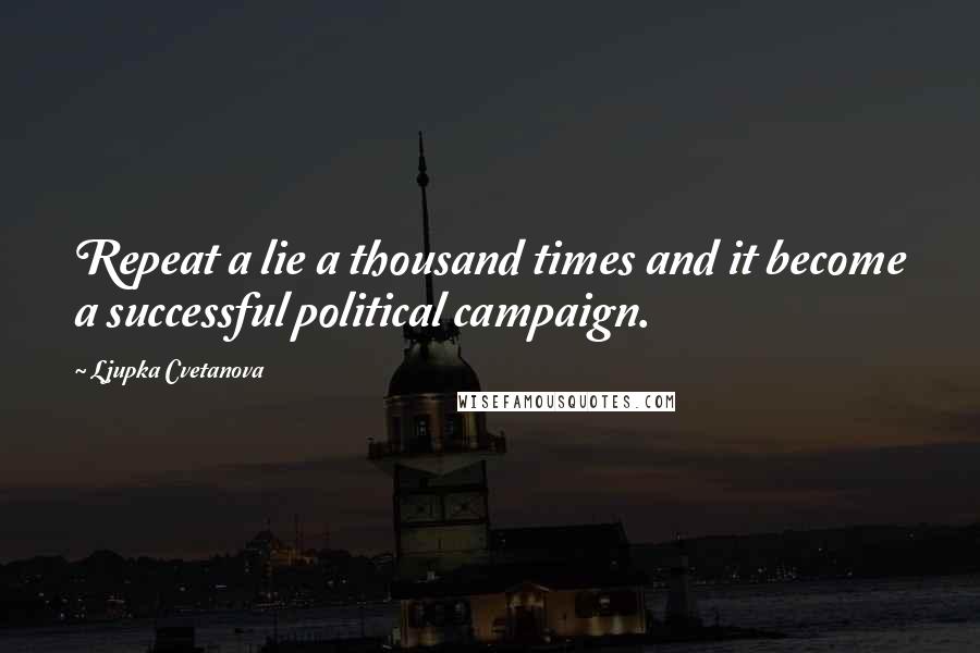 Ljupka Cvetanova Quotes: Repeat a lie a thousand times and it become a successful political campaign.