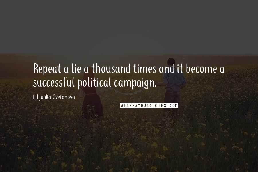 Ljupka Cvetanova Quotes: Repeat a lie a thousand times and it become a successful political campaign.