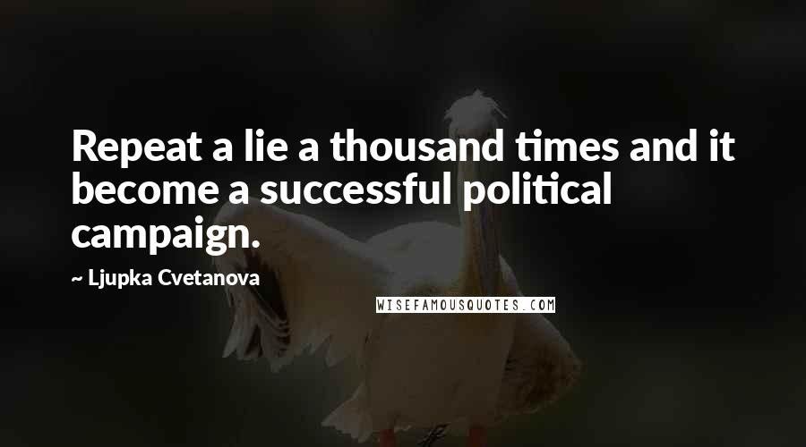 Ljupka Cvetanova Quotes: Repeat a lie a thousand times and it become a successful political campaign.