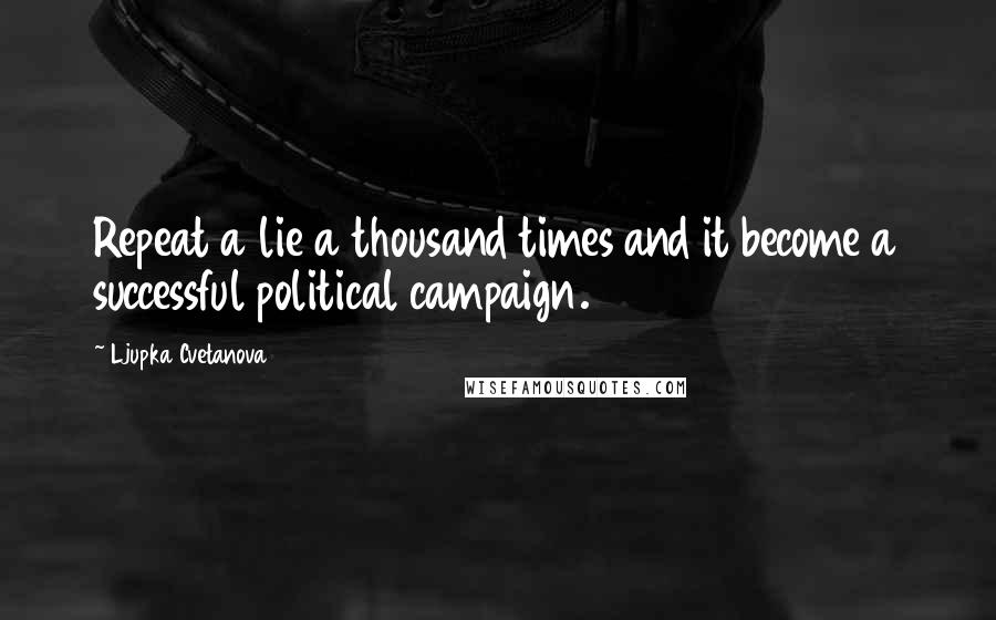 Ljupka Cvetanova Quotes: Repeat a lie a thousand times and it become a successful political campaign.