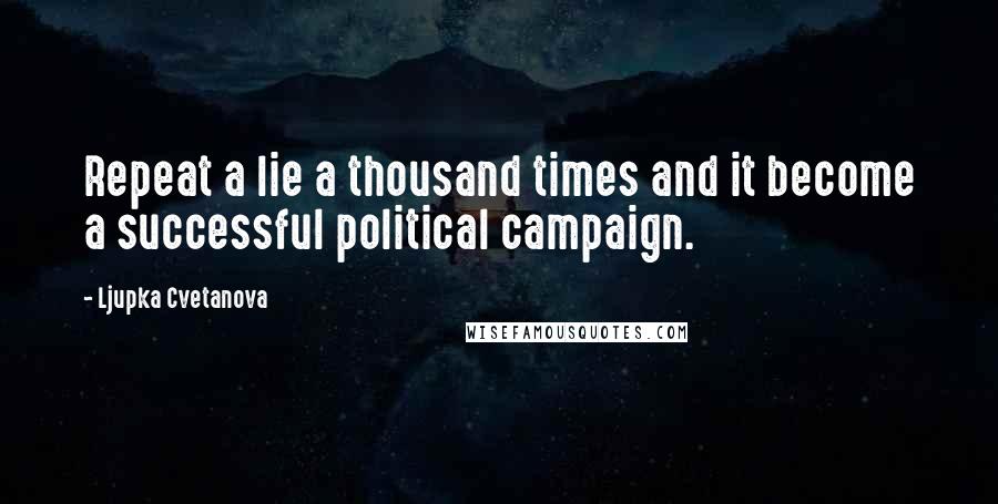 Ljupka Cvetanova Quotes: Repeat a lie a thousand times and it become a successful political campaign.