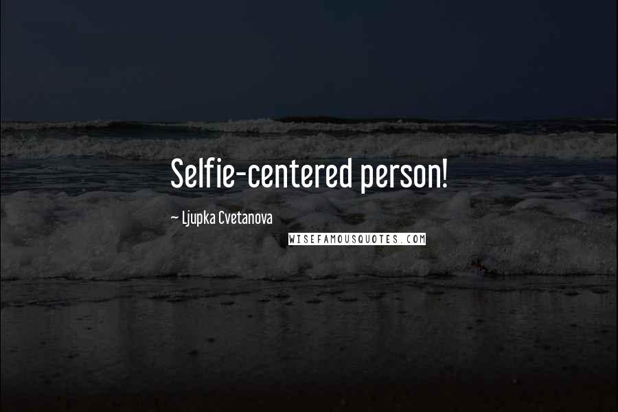 Ljupka Cvetanova Quotes: Selfie-centered person!