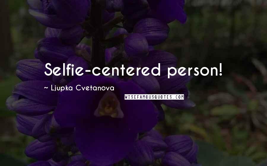 Ljupka Cvetanova Quotes: Selfie-centered person!