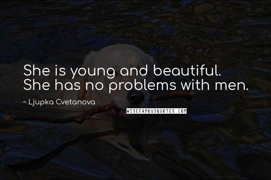 Ljupka Cvetanova Quotes: She is young and beautiful. She has no problems with men.