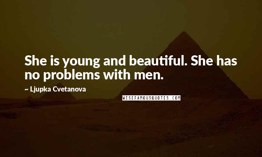 Ljupka Cvetanova Quotes: She is young and beautiful. She has no problems with men.