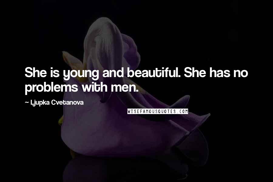 Ljupka Cvetanova Quotes: She is young and beautiful. She has no problems with men.