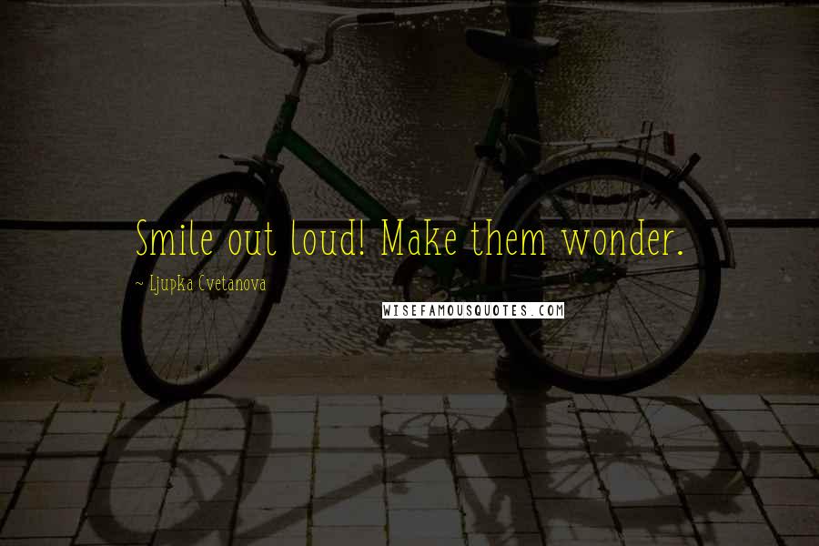 Ljupka Cvetanova Quotes: Smile out loud! Make them wonder.