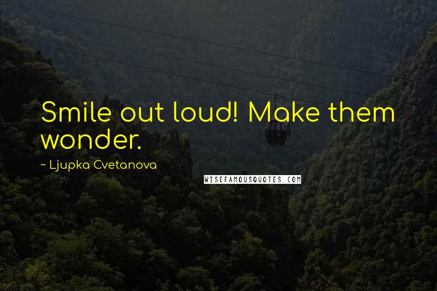 Ljupka Cvetanova Quotes: Smile out loud! Make them wonder.