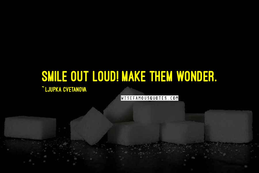 Ljupka Cvetanova Quotes: Smile out loud! Make them wonder.