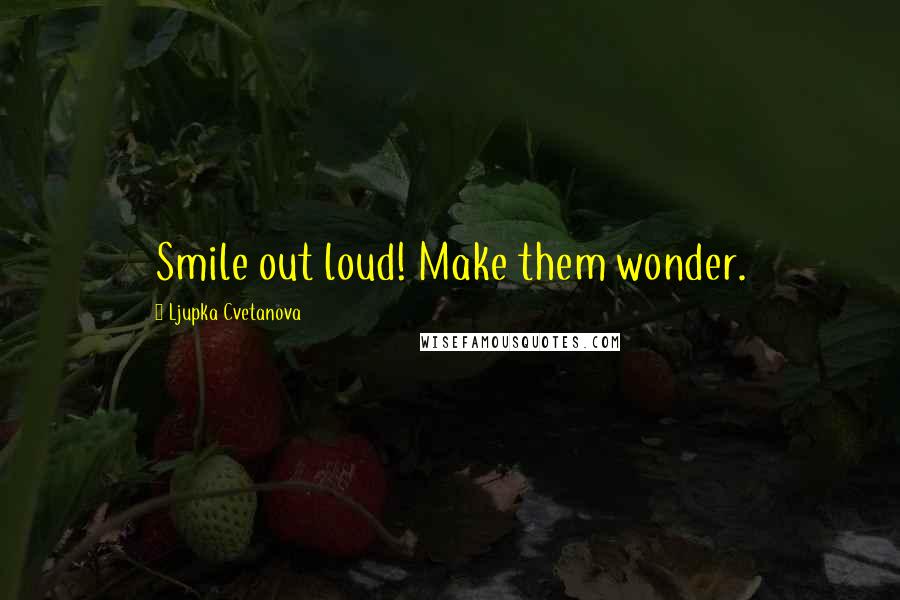 Ljupka Cvetanova Quotes: Smile out loud! Make them wonder.