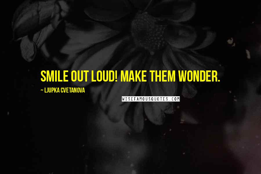 Ljupka Cvetanova Quotes: Smile out loud! Make them wonder.