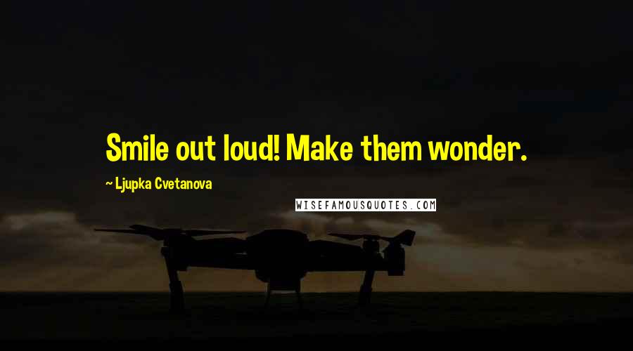 Ljupka Cvetanova Quotes: Smile out loud! Make them wonder.