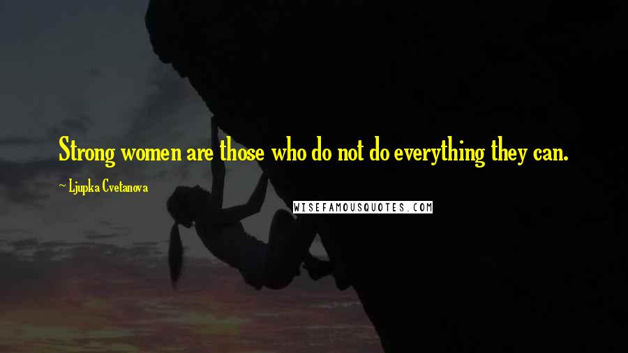 Ljupka Cvetanova Quotes: Strong women are those who do not do everything they can.