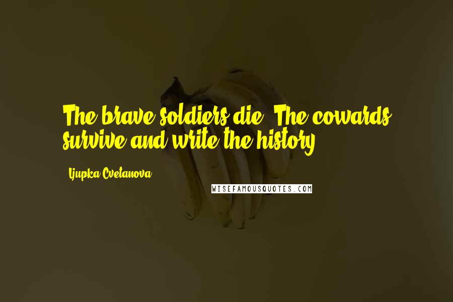 Ljupka Cvetanova Quotes: The brave soldiers die. The cowards survive and write the history.